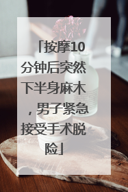 按摩10分钟后突然下半身麻木，男子紧急接受手术脱险