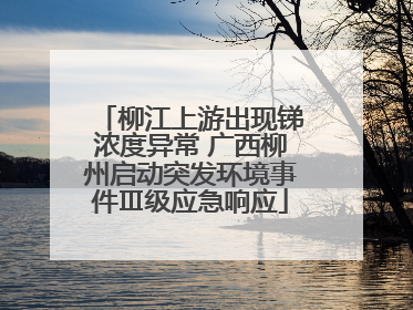 柳江上游出现锑浓度异常 广西柳州启动突发环境事件Ⅲ级应急响应