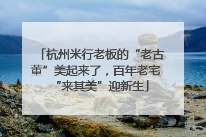杭州米行老板的“老古董”美起来了，百年老宅“来其美”迎新生