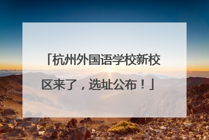 杭州外国语学校新校区来了，选址公布！