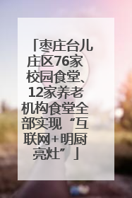 枣庄台儿庄区76家校园食堂、12家养老机构食堂全部实现“互联网+明厨亮灶”