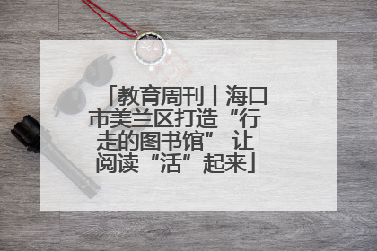 教育周刊丨海口市美兰区打造“行走的图书馆” 让阅读“活”起来