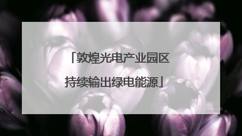 敦煌光电产业园区持续输出绿电能源