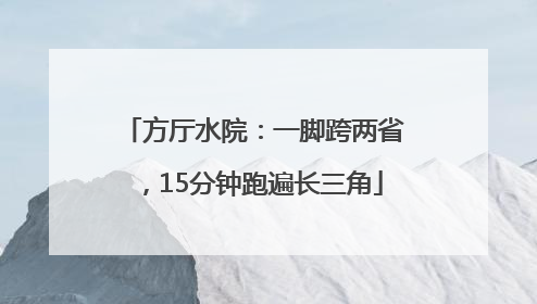 方厅水院：一脚跨两省，15分钟跑遍长三角