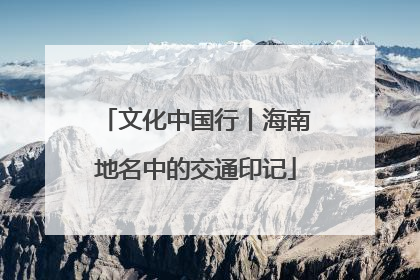 文化中国行丨海南地名中的交通印记