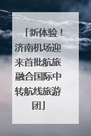 新体验！济南机场迎来首批航旅融合国际中转航线旅游团