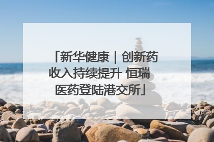 新华健康｜创新药收入持续提升 恒瑞医药登陆港交所