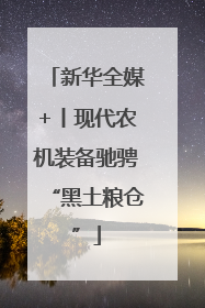 新华全媒+丨现代农机装备驰骋“黑土粮仓”