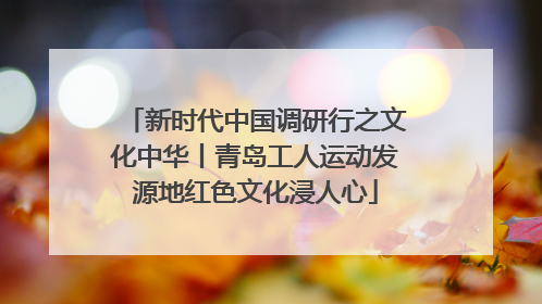 新时代中国调研行之文化中华丨青岛工人运动发源地红色文化浸人心