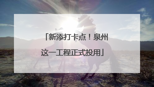 新添打卡点！泉州这一工程正式投用