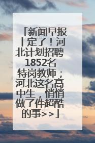 新闻早报丨定了！河北计划招聘1852名特岗教师；河北这名高中生，悄悄做了件超酷的事>>