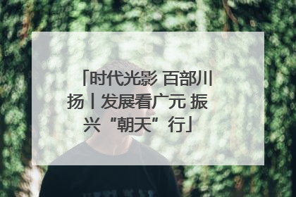 时代光影 百部川扬丨发展看广元 振兴“朝天”行