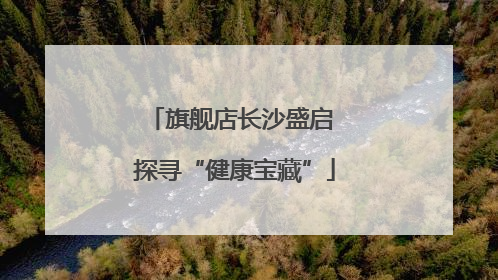 旗舰店长沙盛启 探寻“健康宝藏”