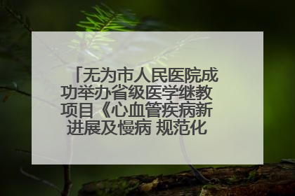 无为市人民医院成功举办省级医学继教项目《心血管疾病新进展及慢病 规范化诊疗》培训班