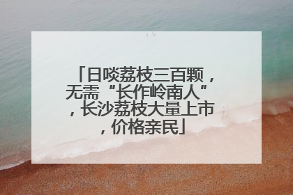 日啖荔枝三百颗，无需“长作岭南人”，长沙荔枝大量上市，价格亲民