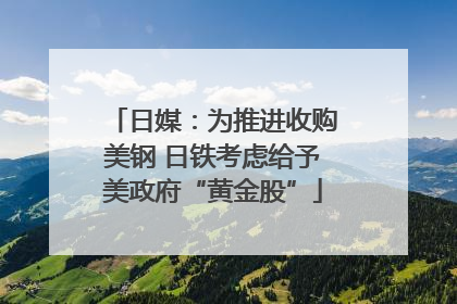 日媒：为推进收购美钢 日铁考虑给予美政府“黄金股”