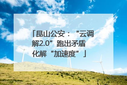 昆山公安：“云调解2.0”跑出矛盾化解“加速度”
