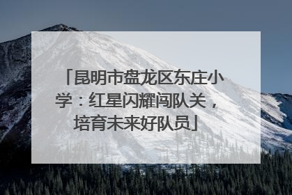 昆明市盘龙区东庄小学：红星闪耀闯队关，培育未来好队员