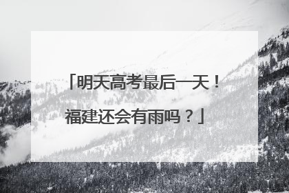 明天高考最后一天！福建还会有雨吗？