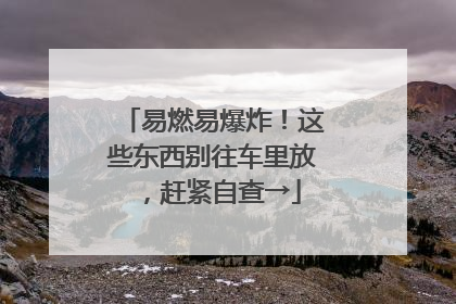 易燃易爆炸！这些东西别往车里放，赶紧自查→