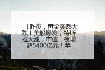 昨夜,黄金突然大跌!美股爆发,特斯拉大涨,市值一夜增超5400亿元!苹果传来大消息