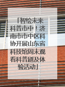 智绘未来 科普市中！济南市市中区科协开展山东省科技馆周末观看科普剧及体验活动