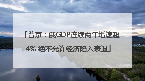 普京：俄GDP连续两年增速超4% 绝不允许经济陷入衰退