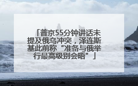 普京55分钟讲话未提及俄乌冲突，泽连斯基此前称“准备与俄举行最高级别会晤”