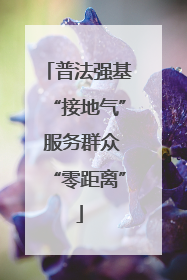 普法强基“接地气” 服务群众“零距离”