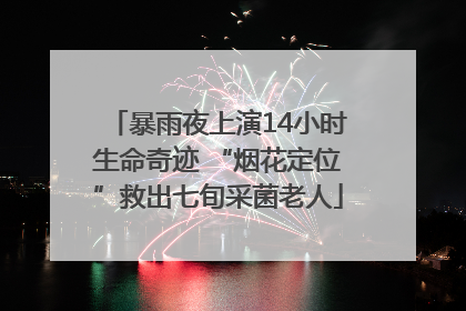暴雨夜上演14小时生命奇迹 “烟花定位”救出七旬采菌老人