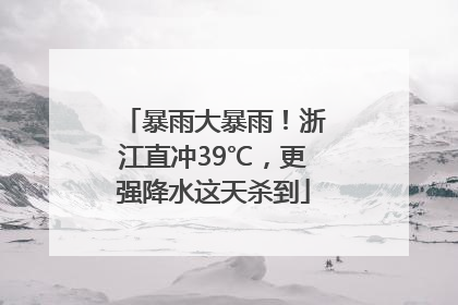 暴雨大暴雨！浙江直冲39℃，更强降水这天杀到