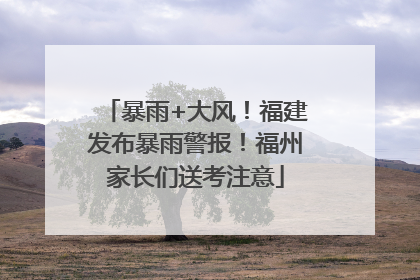 暴雨+大风！福建发布暴雨警报！福州家长们送考注意