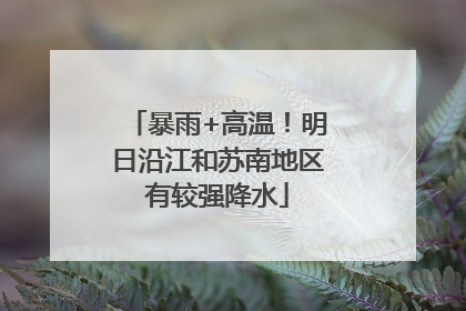暴雨+高温！明日沿江和苏南地区有较强降水
