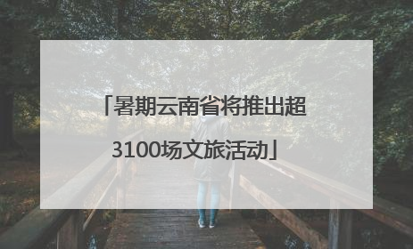 暑期云南省将推出超3100场文旅活动