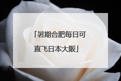 暑期合肥每日可直飞日本大阪