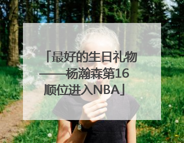 最好的生日礼物——杨瀚森第16顺位进入NBA
