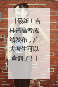 最新！吉林省高考成绩发布，广大考生可以查询了！