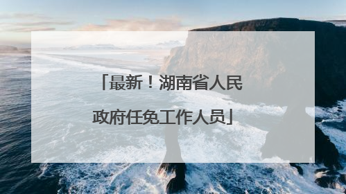 最新！湖南省人民政府任免工作人员