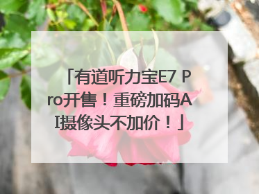 有道听力宝E7 Pro开售！重磅加码AI摄像头不加价！