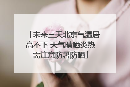 未来三天北京气温居高不下 天气晴晒炎热需注意防暑防晒