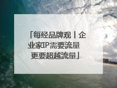 每经品牌观丨企业家IP需要流量 更要超越流量