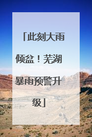 此刻大雨倾盆！芜湖暴雨预警升级