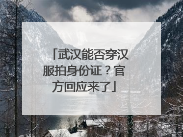 武汉能否穿汉服拍身份证？官方回应来了