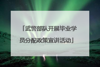 武警部队开展毕业学员分配政策宣讲活动