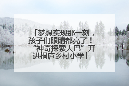 梦想实现那一刻，孩子们眼睛都亮了！“神奇探索大巴”开进桐庐乡村小学