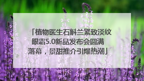 植物医生石斛兰紧致淡纹眼霜5.0新品发布会圆满落幕，景甜推介引爆热潮