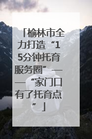 榆林市全力打造“15分钟托育服务圈”——“家门口有了托育点”