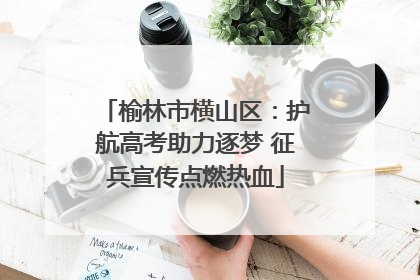 榆林市横山区：护航高考助力逐梦 征兵宣传点燃热血
