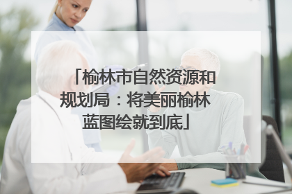 榆林市自然资源和规划局：将美丽榆林蓝图绘就到底