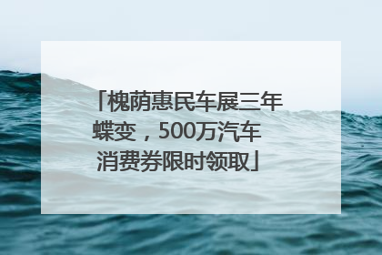 槐荫惠民车展三年蝶变，500万汽车消费券限时领取